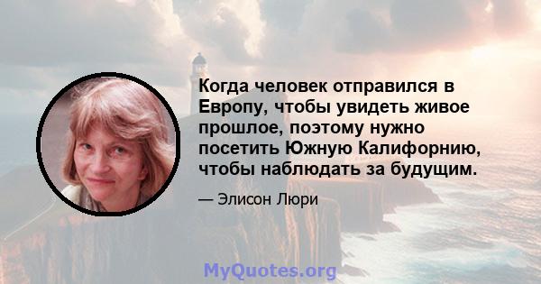 Когда человек отправился в Европу, чтобы увидеть живое прошлое, поэтому нужно посетить Южную Калифорнию, чтобы наблюдать за будущим.