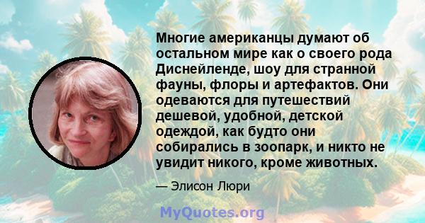 Многие американцы думают об остальном мире как о своего рода Диснейленде, шоу для странной фауны, флоры и артефактов. Они одеваются для путешествий дешевой, удобной, детской одеждой, как будто они собирались в зоопарк,