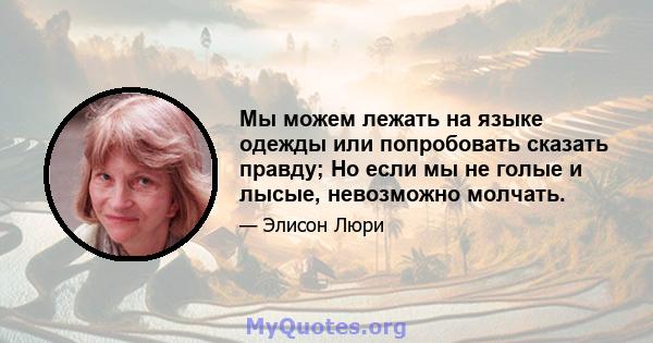 Мы можем лежать на языке одежды или попробовать сказать правду; Но если мы не голые и лысые, невозможно молчать.