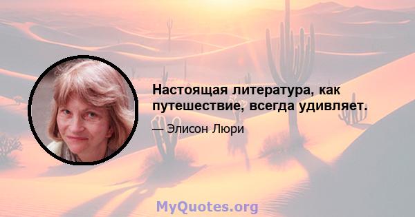 Настоящая литература, как путешествие, всегда удивляет.