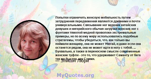 Попытки ограничить женскую мобильность путем затруднения передвижения являются древними и почти универсальными. Связывание ног верхних китайских девушек и нигерийского обычая загрузки женских ног с фунтами тяжелой