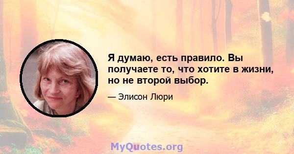 Я думаю, есть правило. Вы получаете то, что хотите в жизни, но не второй выбор.