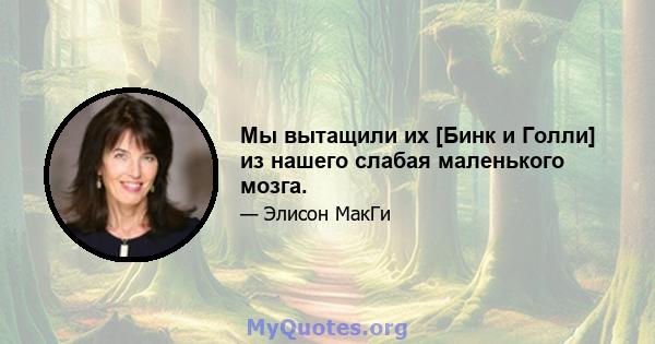 Мы вытащили их [Бинк и Голли] из нашего слабая маленького мозга.