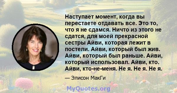 Наступает момент, когда вы перестаете отдавать все. Это то, что я не сдамся. Ничто из этого не сдатся, для моей прекрасной сестры Айви, которая лежит в постели. Айви, который был жив. Айви, который был раньше. Айви,