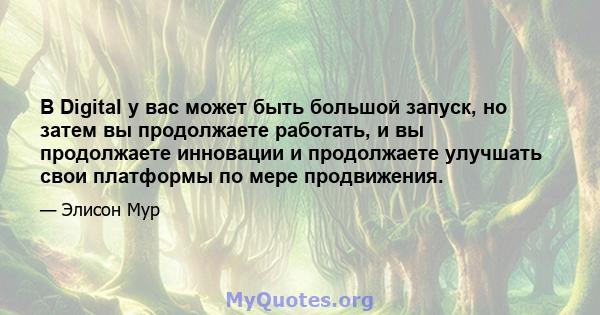 В Digital у вас может быть большой запуск, но затем вы продолжаете работать, и вы продолжаете инновации и продолжаете улучшать свои платформы по мере продвижения.