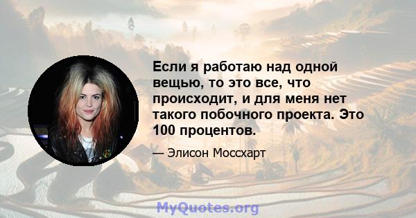 Если я работаю над одной вещью, то это все, что происходит, и для меня нет такого побочного проекта. Это 100 процентов.