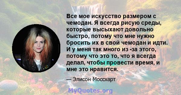 Все мое искусство размером с чемодан. Я всегда рисую среды, которые высыхают довольно быстро, потому что мне нужно бросить их в свой чемодан и идти. И у меня так много из -за этого, потому что это то, что я всегда