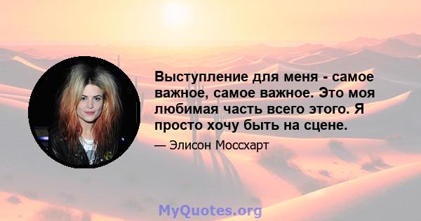 Выступление для меня - самое важное, самое важное. Это моя любимая часть всего этого. Я просто хочу быть на сцене.