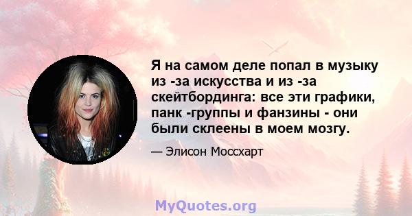 Я на самом деле попал в музыку из -за искусства и из -за скейтбординга: все эти графики, панк -группы и фанзины - они были склеены в моем мозгу.