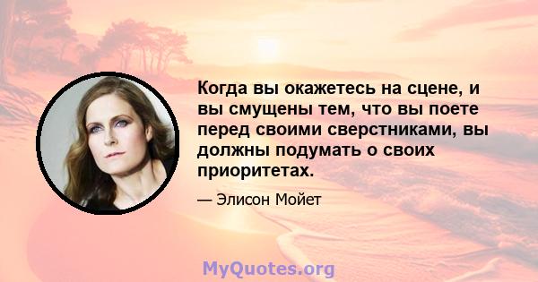 Когда вы окажетесь на сцене, и вы смущены тем, что вы поете перед своими сверстниками, вы должны подумать о своих приоритетах.