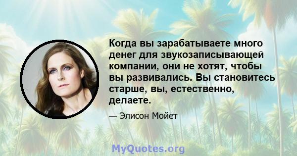 Когда вы зарабатываете много денег для звукозаписывающей компании, они не хотят, чтобы вы развивались. Вы становитесь старше, вы, естественно, делаете.