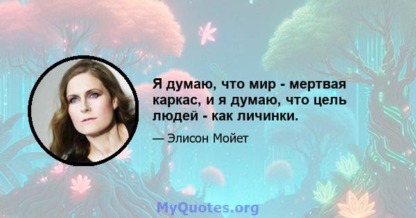 Я думаю, что мир - мертвая каркас, и я думаю, что цель людей - как личинки.