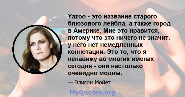 Yazoo - это название старого блюзового лейбла, а также город в Америке. Мне это нравится, потому что это ничего не значит, у него нет немедленных коннотаций. Это то, что я ненавижу во многих именах сегодня - они