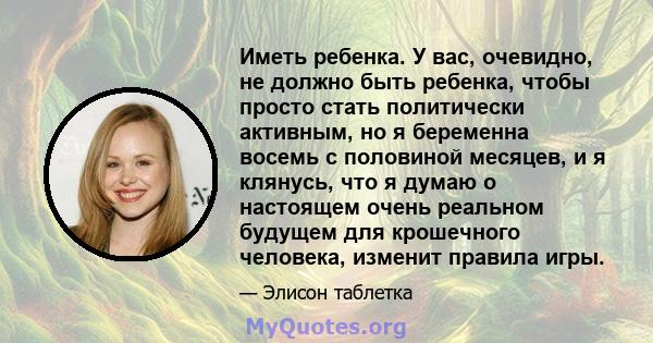 Иметь ребенка. У вас, очевидно, не должно быть ребенка, чтобы просто стать политически активным, но я беременна восемь с половиной месяцев, и я клянусь, что я думаю о настоящем очень реальном будущем для крошечного