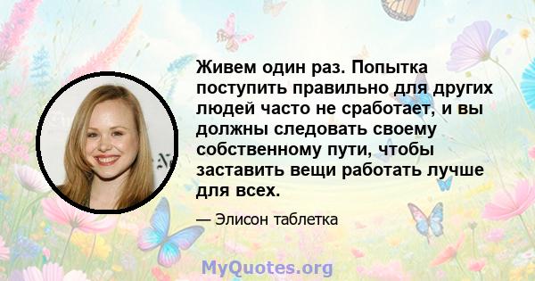 Живем один раз. Попытка поступить правильно для других людей часто не сработает, и вы должны следовать своему собственному пути, чтобы заставить вещи работать лучше для всех.