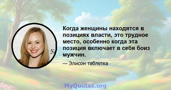 Когда женщины находятся в позициях власти, это трудное место, особенно когда эта позиция включает в себя боиз мужчин.