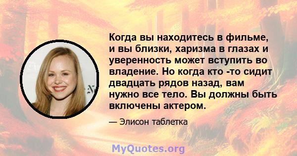 Когда вы находитесь в фильме, и вы близки, харизма в глазах и уверенность может вступить во владение. Но когда кто -то сидит двадцать рядов назад, вам нужно все тело. Вы должны быть включены актером.