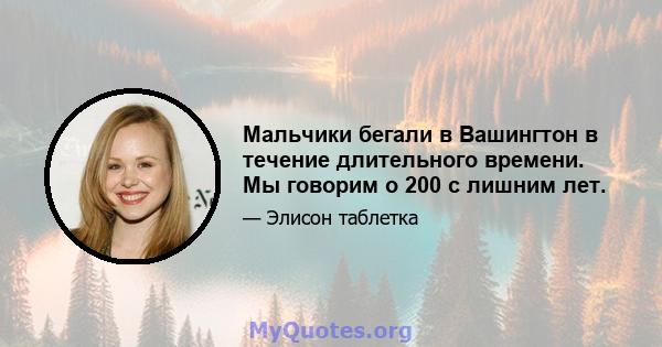 Мальчики бегали в Вашингтон в течение длительного времени. Мы говорим о 200 с лишним лет.