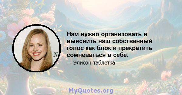 Нам нужно организовать и выяснить наш собственный голос как блок и прекратить сомневаться в себе.