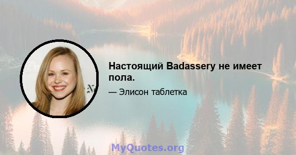 Настоящий Badassery не имеет пола.