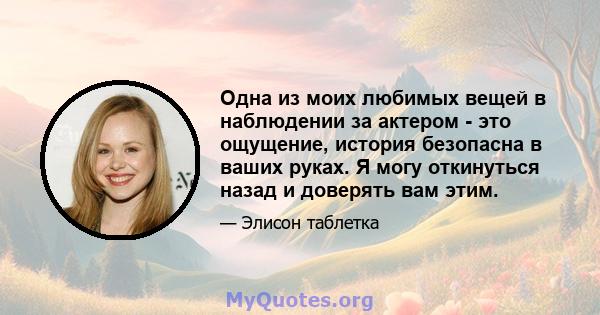 Одна из моих любимых вещей в наблюдении за актером - это ощущение, история безопасна в ваших руках. Я могу откинуться назад и доверять вам этим.