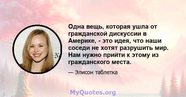 Одна вещь, которая ушла от гражданской дискуссии в Америке, - это идея, что наши соседи не хотят разрушить мир. Нам нужно прийти к этому из гражданского места.