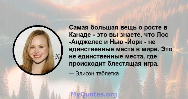 Самая большая вещь о росте в Канаде - это вы знаете, что Лос -Анджелес и Нью -Йорк - не единственные места в мире. Это не единственные места, где происходит блестящая игра.