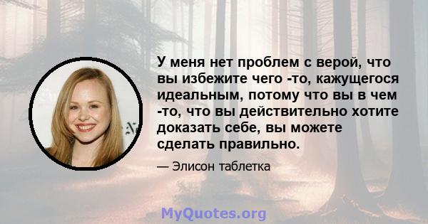 У меня нет проблем с верой, что вы избежите чего -то, кажущегося идеальным, потому что вы в чем -то, что вы действительно хотите доказать себе, вы можете сделать правильно.