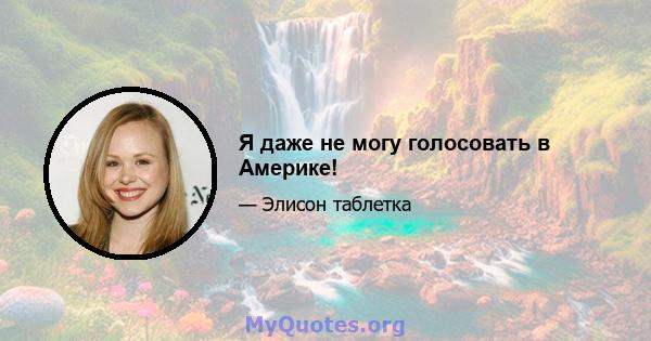 Я даже не могу голосовать в Америке!