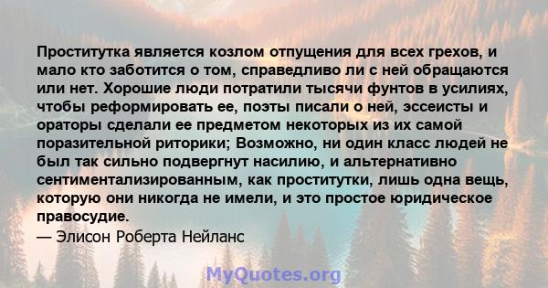 Проститутка является козлом отпущения для всех грехов, и мало кто заботится о том, справедливо ли с ней обращаются или нет. Хорошие люди потратили тысячи фунтов в усилиях, чтобы реформировать ее, поэты писали о ней,