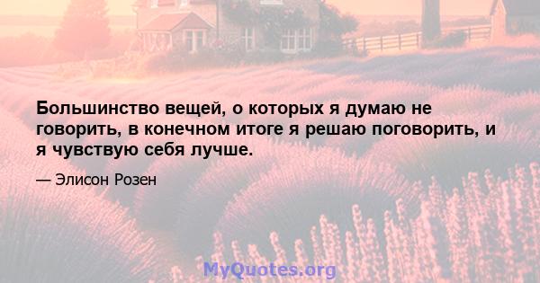 Большинство вещей, о которых я думаю не говорить, в конечном итоге я решаю поговорить, и я чувствую себя лучше.