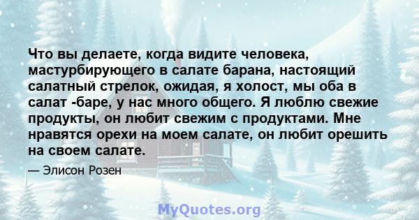 Что вы делаете, когда видите человека, мастурбирующего в салате барана, настоящий салатный стрелок, ожидая, я холост, мы оба в салат -баре, у нас много общего. Я люблю свежие продукты, он любит свежим с продуктами. Мне