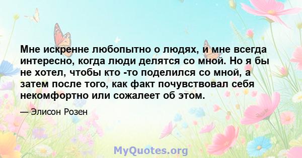 Мне искренне любопытно о людях, и мне всегда интересно, когда люди делятся со мной. Но я бы не хотел, чтобы кто -то поделился со мной, а затем после того, как факт почувствовал себя некомфортно или сожалеет об этом.