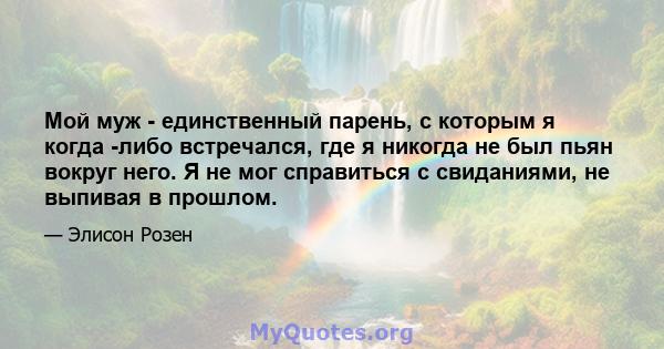 Мой муж - единственный парень, с которым я когда -либо встречался, где я никогда не был пьян вокруг него. Я не мог справиться с свиданиями, не выпивая в прошлом.