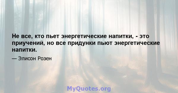 Не все, кто пьет энергетические напитки, - это приучений, но все придунки пьют энергетические напитки.