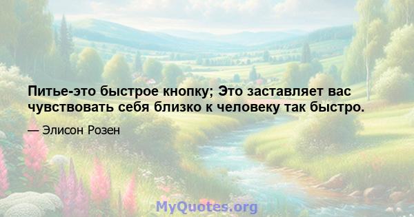 Питье-это быстрое кнопку; Это заставляет вас чувствовать себя близко к человеку так быстро.