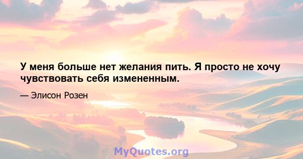 У меня больше нет желания пить. Я просто не хочу чувствовать себя измененным.