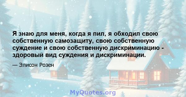 Я знаю для меня, когда я пил, я обходил свою собственную самозащиту, свою собственную суждение и свою собственную дискриминацию - здоровый вид суждения и дискриминации.