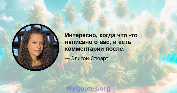 Интересно, когда что -то написано о вас, и есть комментарии после.