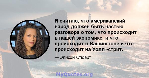 Я считаю, что американский народ должен быть частью разговора о том, что происходит в нашей экономике, и что происходит в Вашингтоне и что происходит на Уолл -стрит.