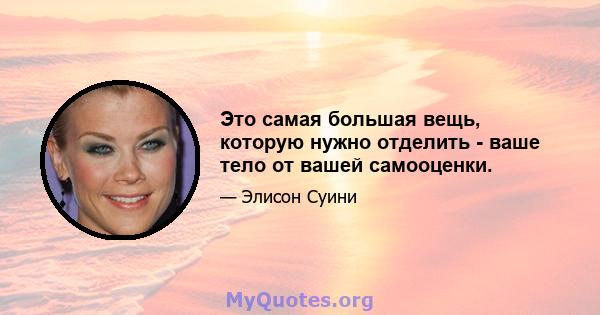 Это самая большая вещь, которую нужно отделить - ваше тело от вашей самооценки.