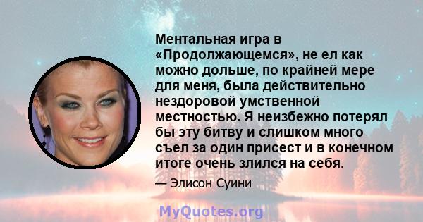 Ментальная игра в «Продолжающемся», не ел как можно дольше, по крайней мере для меня, была действительно нездоровой умственной местностью. Я неизбежно потерял бы эту битву и слишком много съел за один присест и в