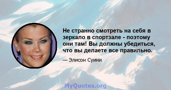 Не странно смотреть на себя в зеркало в спортзале - поэтому они там! Вы должны убедиться, что вы делаете все правильно.