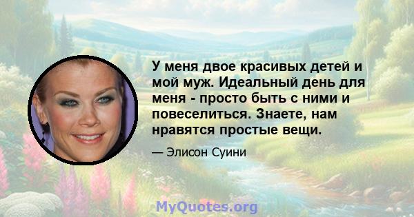 У меня двое красивых детей и мой муж. Идеальный день для меня - просто быть с ними и повеселиться. Знаете, нам нравятся простые вещи.