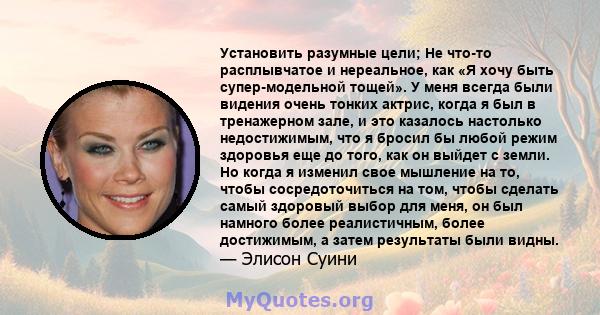 Установить разумные цели; Не что-то расплывчатое и нереальное, как «Я хочу быть супер-модельной тощей». У меня всегда были видения очень тонких актрис, когда я был в тренажерном зале, и это казалось настолько