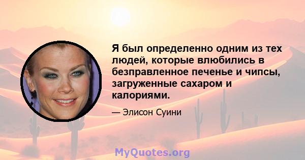 Я был определенно одним из тех людей, которые влюбились в безправленное печенье и чипсы, загруженные сахаром и калориями.