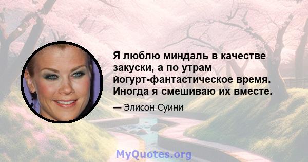 Я люблю миндаль в качестве закуски, а по утрам йогурт-фантастическое время. Иногда я смешиваю их вместе.