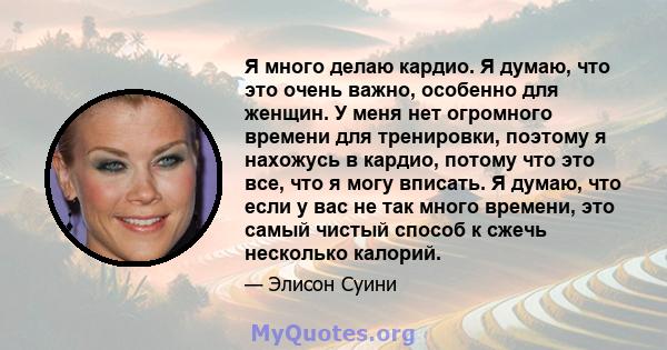 Я много делаю кардио. Я думаю, что это очень важно, особенно для женщин. У меня нет огромного времени для тренировки, поэтому я нахожусь в кардио, потому что это все, что я могу вписать. Я думаю, что если у вас не так