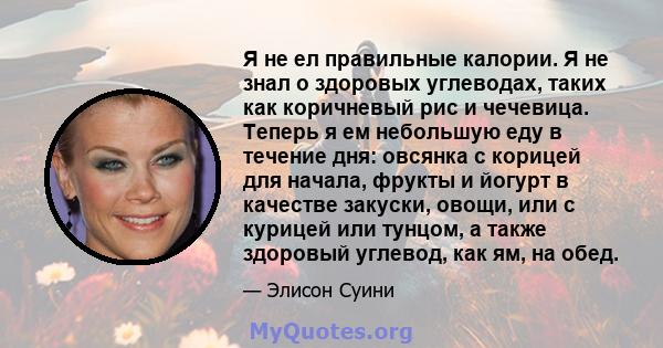 Я не ел правильные калории. Я не знал о здоровых углеводах, таких как коричневый рис и чечевица. Теперь я ем небольшую еду в течение дня: овсянка с корицей для начала, фрукты и йогурт в качестве закуски, овощи, или с