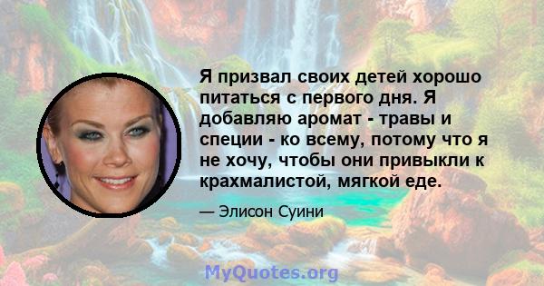 Я призвал своих детей хорошо питаться с первого дня. Я добавляю аромат - травы и специи - ко всему, потому что я не хочу, чтобы они привыкли к крахмалистой, мягкой еде.